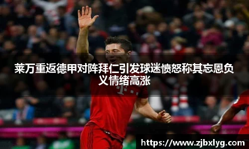 莱万重返德甲对阵拜仁引发球迷愤怒称其忘恩负义情绪高涨