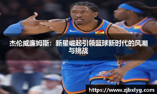 杰伦威廉姆斯：新星崛起引领篮球新时代的风潮与挑战