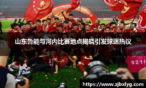 山东鲁能与河内比赛地点揭晓引发球迷热议